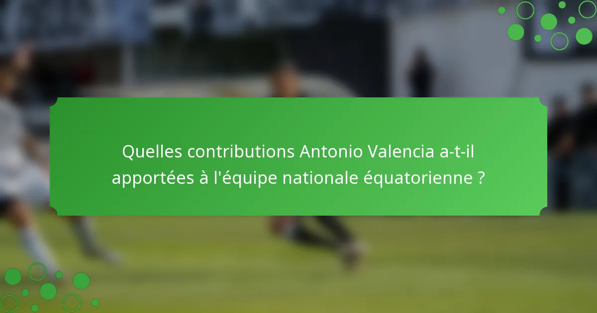 Quelles contributions Antonio Valencia a-t-il apportées à l'équipe nationale équatorienne ?